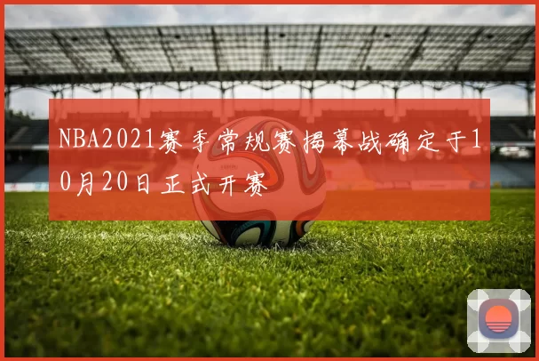 NBA2021赛季常规赛揭幕战确定于10月20日正式开赛