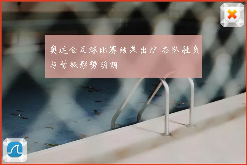 奥运会足球比赛结果出炉 各队胜负与晋级形势明朗