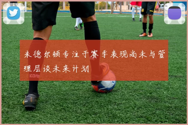 米德尔顿专注于赛季表现尚未与管理层谈未来计划