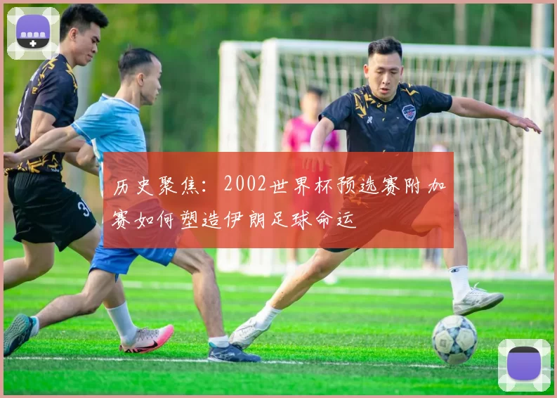 历史聚焦:2002世界杯预选赛附加赛如何塑造伊朗足球命运