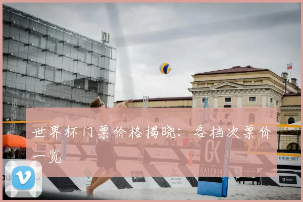 世界杯门票价格揭晓:各档次票价一览