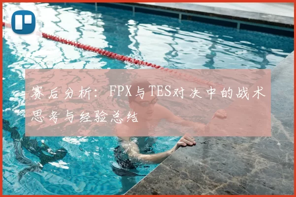 赛后分析：FPX与TES对决中的战术思考与经验总结