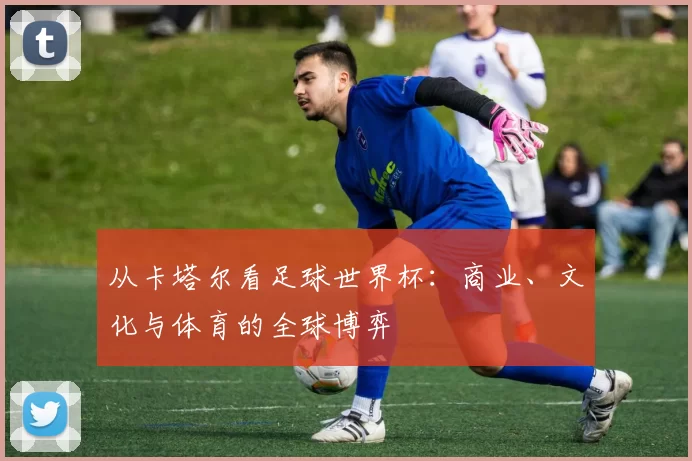 从卡塔尔看足球世界杯:商业、文化与体育的全球博弈