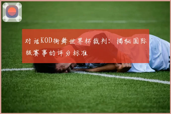 对话KOD街舞世界杯裁判：揭秘国际级赛事的评分标准
