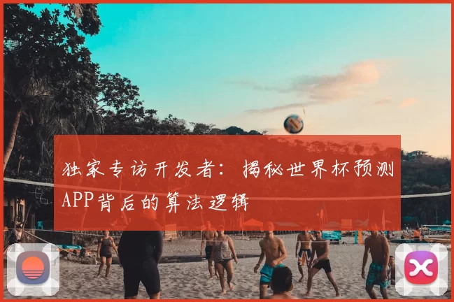 独家专访开发者:揭秘世界杯预测APP背后的算法逻辑