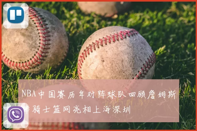 NBA中国赛历年对阵球队回顾詹姆斯率骑士篮网亮相上海深圳