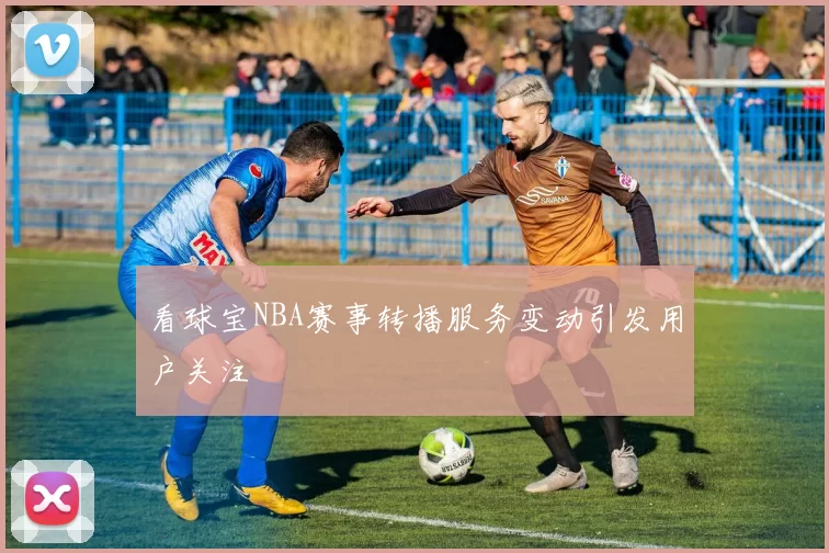 看球宝NBA赛事转播服务变动引发用户关注