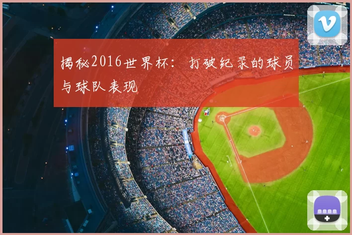 揭秘2016世界杯:打破纪录的球员与球队表现